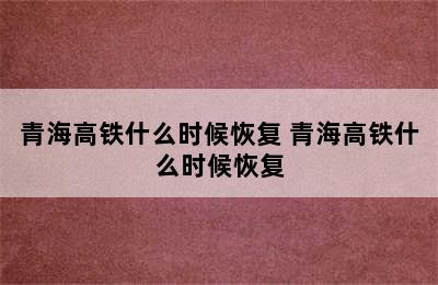 青海高铁什么时候恢复 青海高铁什么时候恢复